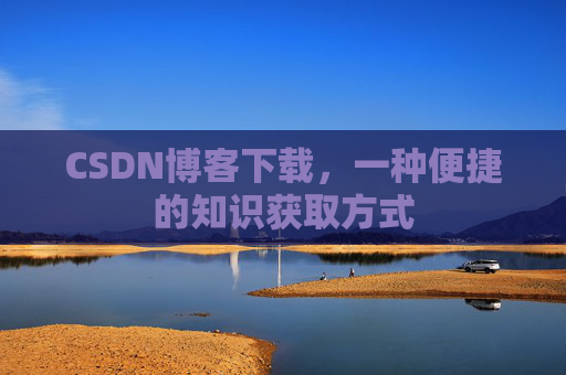 CSDN博客下载,一种便捷的知识获取方式 CSDN博客下载,一种便捷的知识获取方式